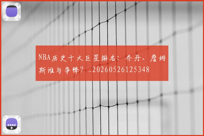 NBA历史十大巨星排名：乔丹、詹姆斯谁与争锋？_20260526125348