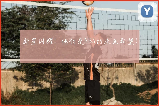 新星闪耀!他们是NBA的未来希望!