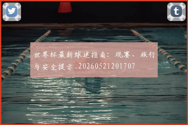 世界杯最新球迷指南:观赛、旅行与安全提示_20260521201707