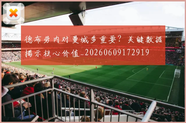 德布劳内对曼城多重要?关键数据揭示核心价值_20260609172919
