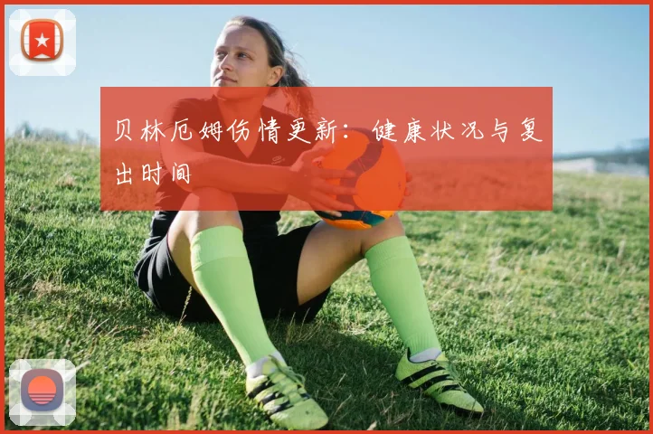 贝林厄姆伤情更新:健康状况与复出时间