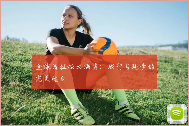 全球马拉松大满贯:旅行与跑步的完美结合