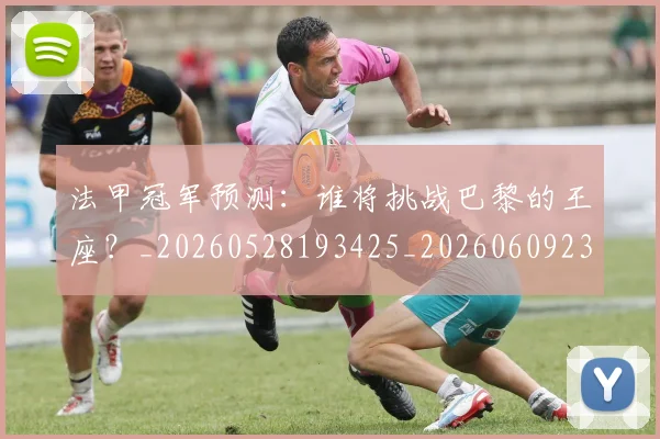 法甲冠军预测:谁将挑战巴黎的王座?_20260528193425_20260609232752