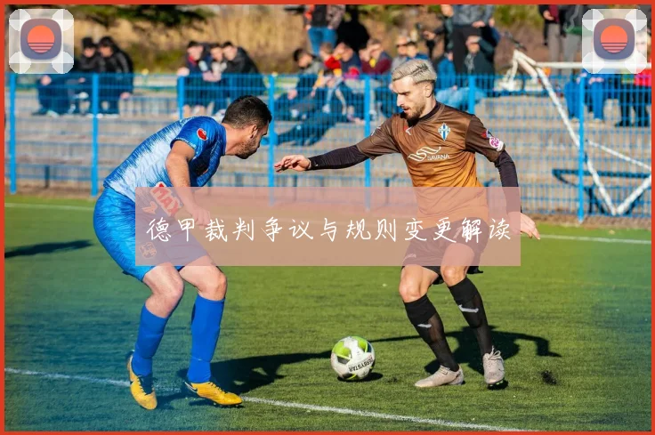 德甲裁判争议与规则变更解读