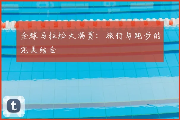 全球马拉松大满贯:旅行与跑步的完美结合