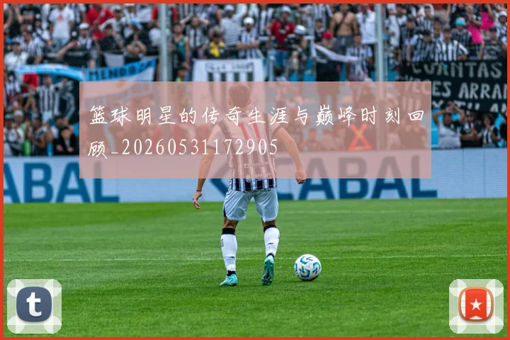 篮球明星的传奇生涯与巅峰时刻回顾_20260531172905