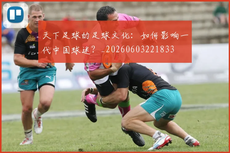 天下足球的足球文化:如何影响一代中国球迷?_20260603221833