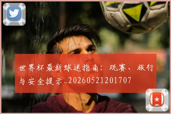 世界杯最新球迷指南:观赛、旅行与安全提示_20260521201707