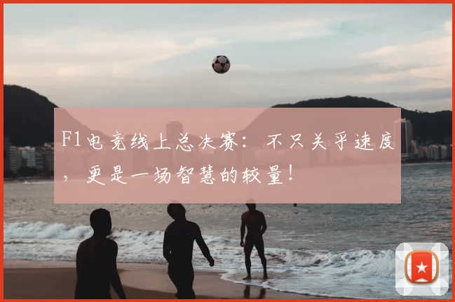 F1电竞线上总决赛:不只关乎速度,更是一场智慧的较量!